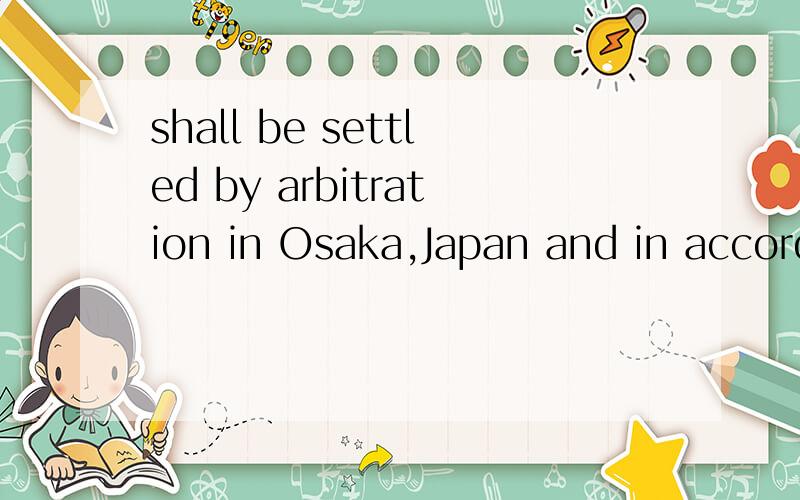 shall be settled by arbitration in Osaka,Japan and in accordance with the arbitration rules