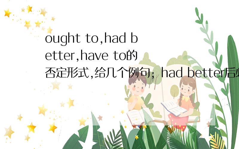 ought to,had better,have to的否定形式,给几个例句；had better后必须加动原吗?一定要给例句.
