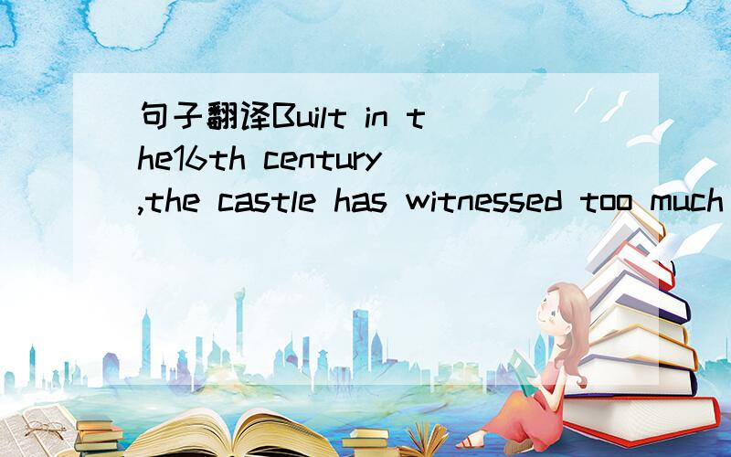 句子翻译Built in the16th century,the castle has witnessed too much coming and going in history