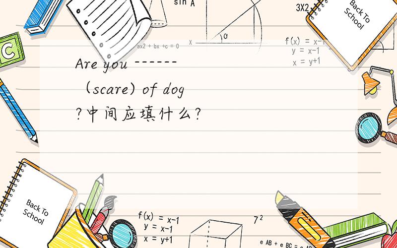Are you ------（scare) of dog?中间应填什么?