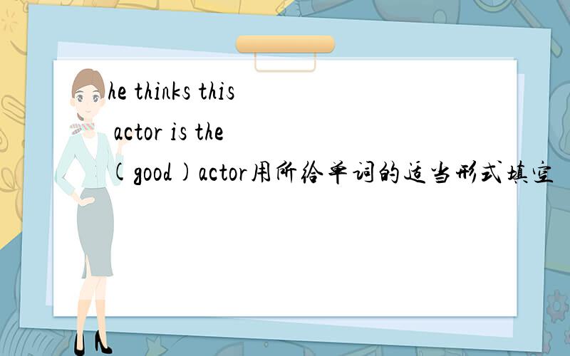 he thinks this actor is the (good)actor用所给单词的适当形式填空