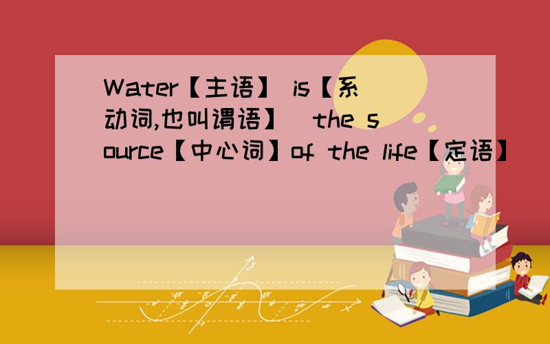 Water【主语】 is【系动词,也叫谓语】(the source【中心词】of the life【定语】)【表语】是不是只要中心词就可以了 就是说中心词the source是表语其他的都是修饰 但也属于表语里面 我的分析对吗