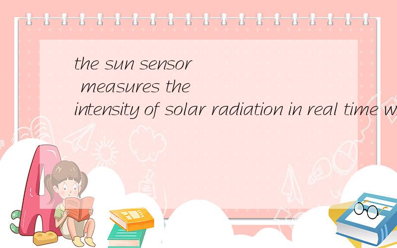 the sun sensor measures the intensity of solar radiation in real time when the intensity of the lig是什么意思 帮忙说一下