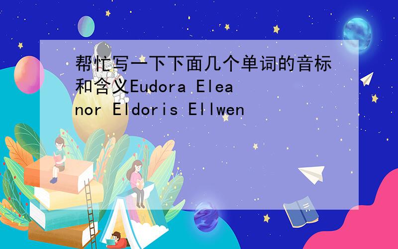 帮忙写一下下面几个单词的音标和含义Eudora Eleanor Eldoris Ellwen