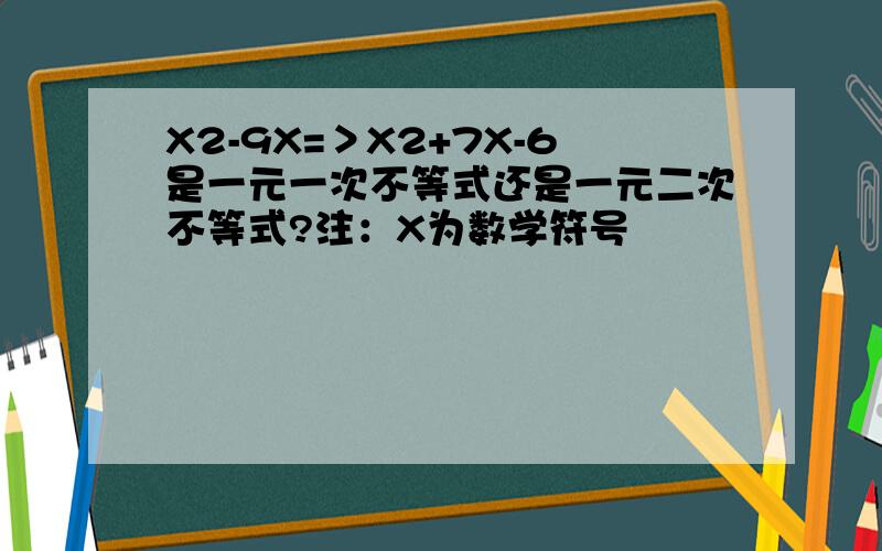 X2-9X=＞X2+7X-6是一元一次不等式还是一元二次不等式?注：X为数学符号