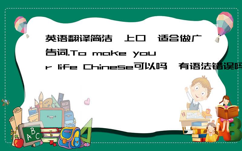 英语翻译简洁,上口,适合做广告词.To make your life Chinese可以吗,有语法错误吗?