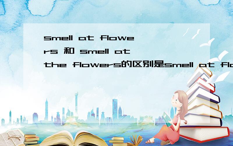 smell at flowers 和 smell at the flowers的区别是smell at flowers 和 smell at the flowers的区别是什么