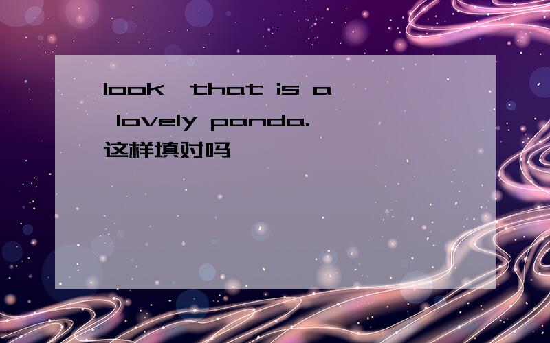 look,that is a lovely panda.这样填对吗