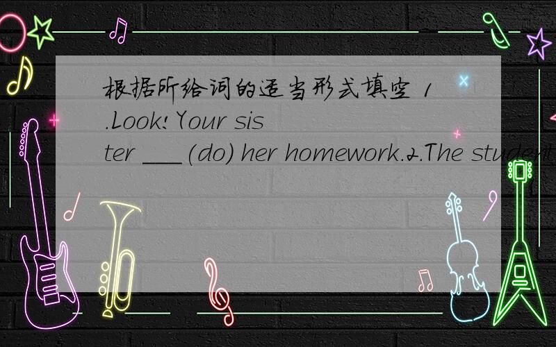 根据所给词的适当形式填空 1.Look!Your sister ___(do) her homework.2.The students___(have) an English class now.3.It is half past six now.I__(read)Chinese