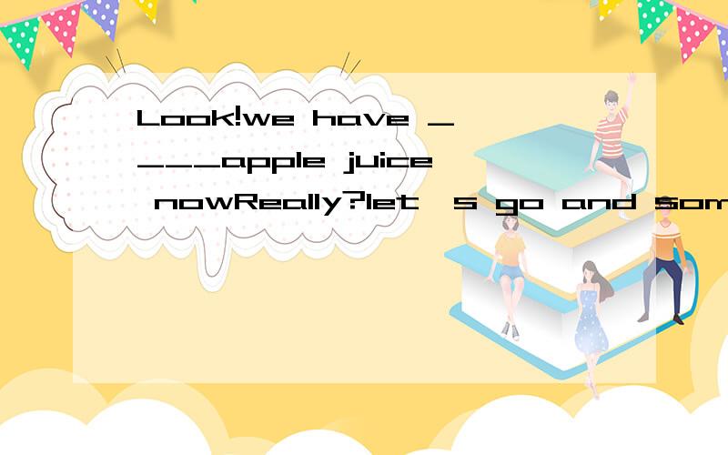 Look!we have ____apple juice nowReally?let's go and some.A.little B.a little C.few D.a few