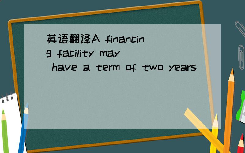 英语翻译A financing facility may have a term of two years