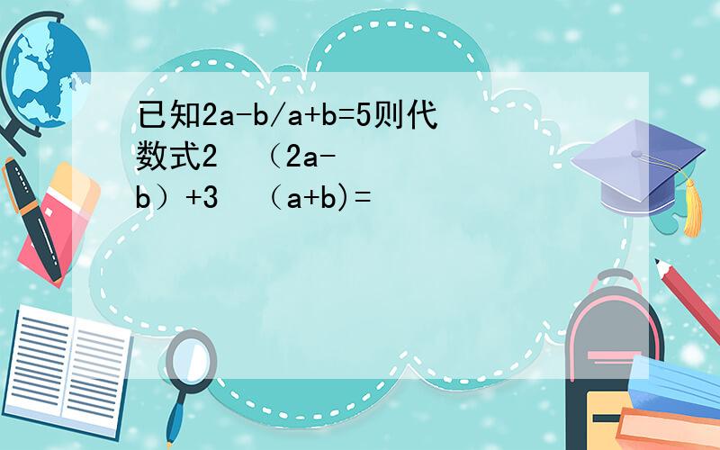 已知2a-b/a+b=5则代数式2•（2a-b）+3•（a+b)=