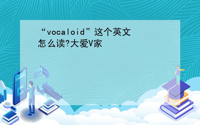 “vocaloid”这个英文怎么读?大爱V家