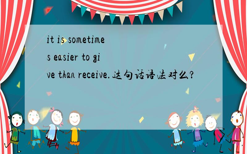 it is sometimes easier to give than receive.这句话语法对么?