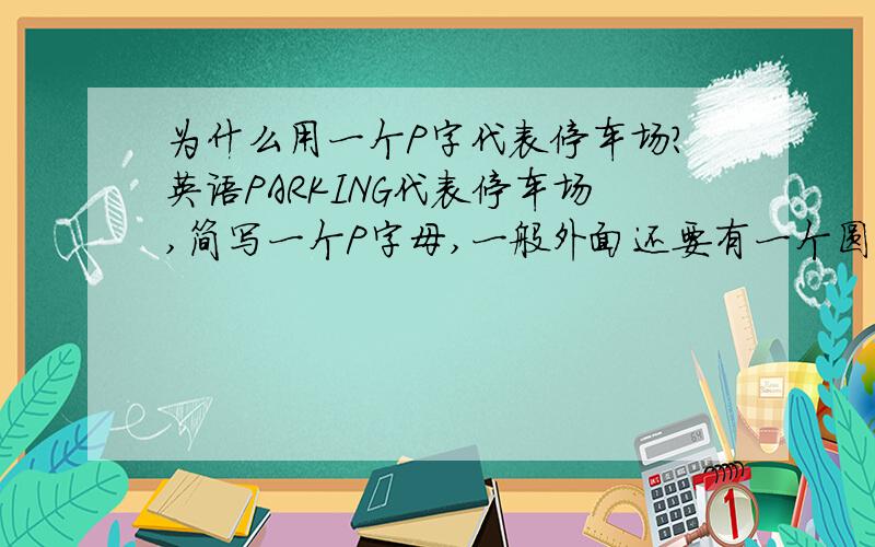 为什么用一个P字代表停车场?英语PARKING代表停车场,简写一个P字母,一般外面还要有一个圆圈.