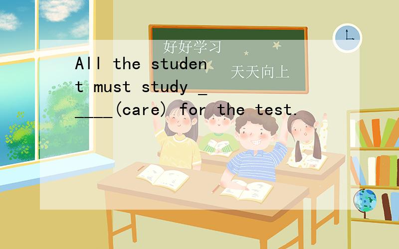 All the student must study _____(care) for the test.
