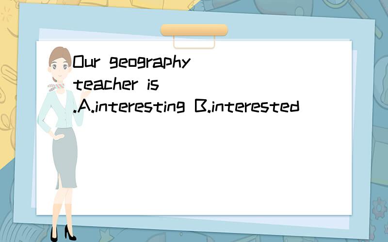 Our geography teacher is ( ).A.interesting B.interested