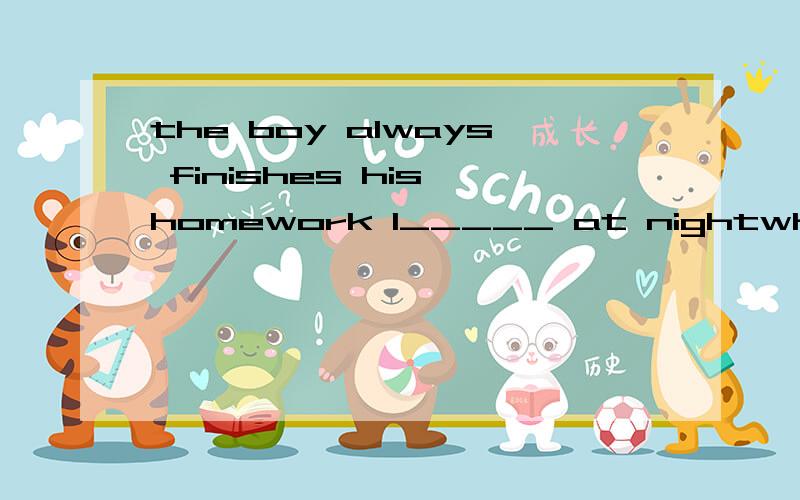 the boy always finishes his homework l_____ at nightwho can tell me the s___of the football match.everyone should work hard to make our country b___.我们都认为他很好相处.we all think he________________.