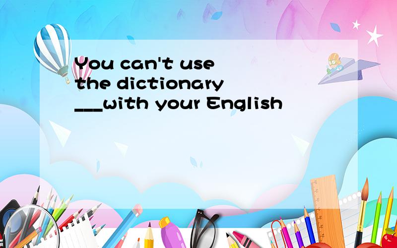 You can't use the dictionary___with your English