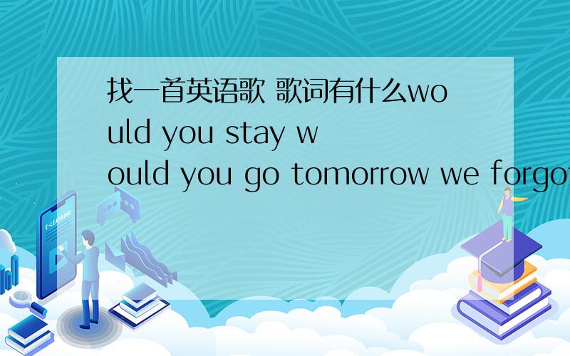 找一首英语歌 歌词有什么would you stay would you go tomorrow we forgot...什么的