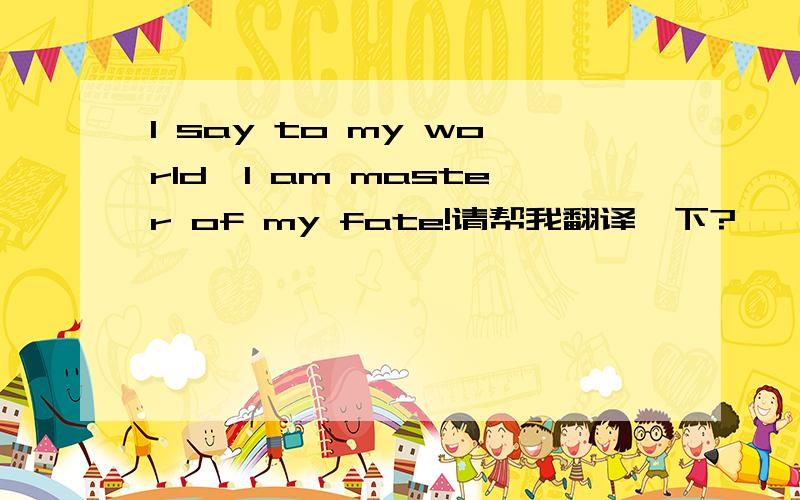 I say to my world,I am master of my fate!请帮我翻译一下?