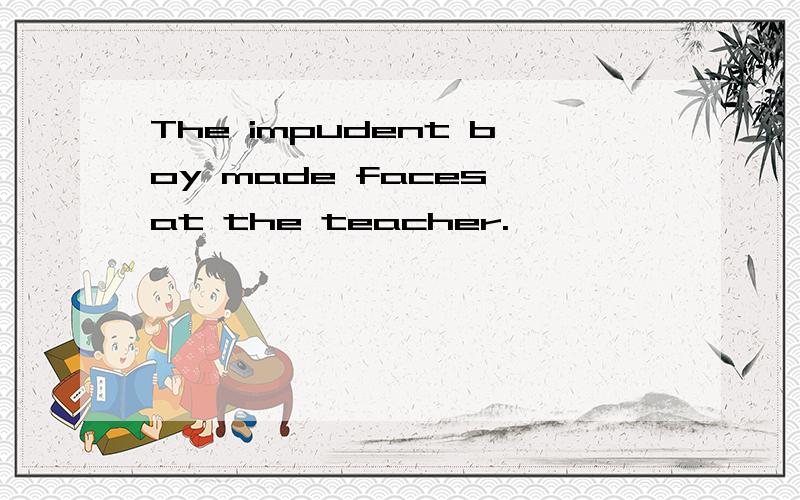 The impudent boy made faces at the teacher.