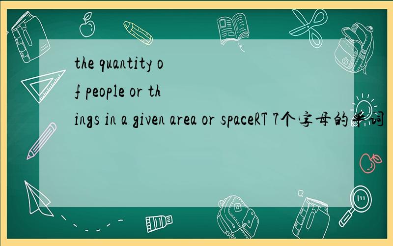 the quantity of people or things in a given area or spaceRT 7个字母的单词