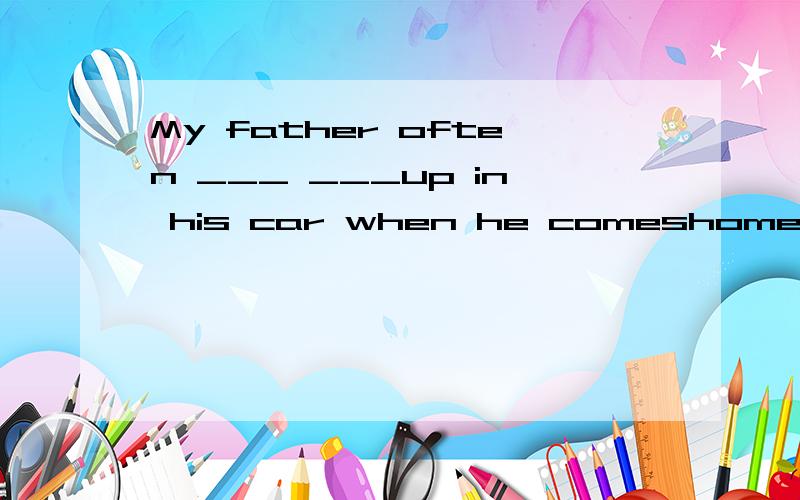 My father often ___ ___up in his car when he comeshome in the afternoon2A.Can you see my house?B.OK ,shall we make ____ on sunday morning?