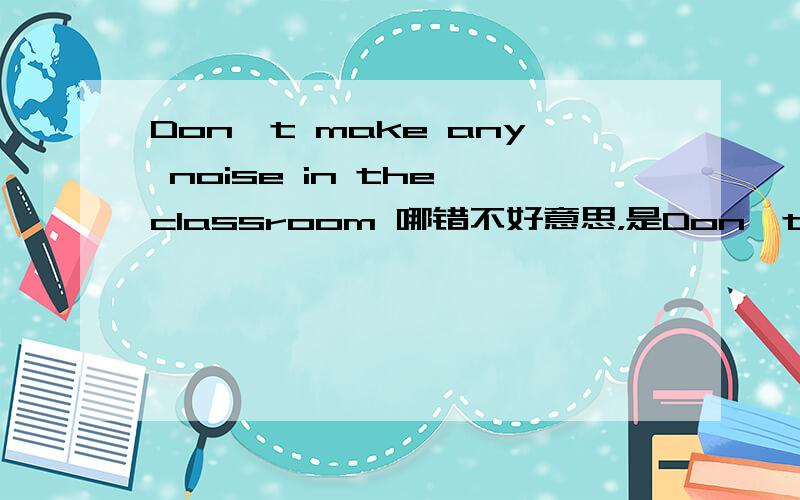 Don't make any noise in the classroom 哪错不好意思，是Don't make Many noise in the classroom 哪错