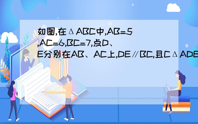 如图,在ΔABC中,AB=5,AC=6,BC=7,点D、E分别在AB、AC上,DE∥BC,且CΔADE=C四边形BCED,求DE的长.