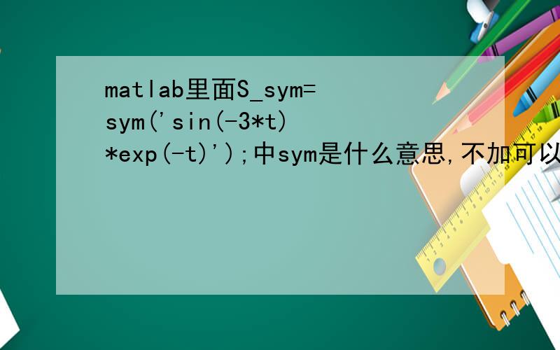 matlab里面S_sym=sym('sin(-3*t)*exp(-t)');中sym是什么意思,不加可以吗?