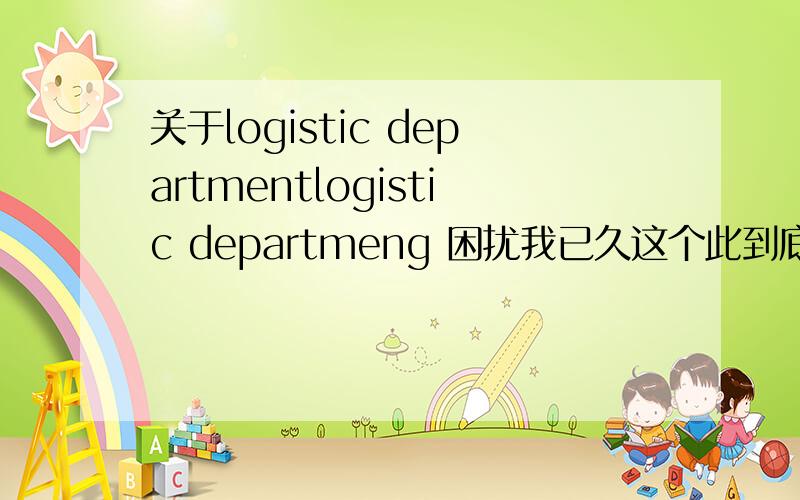 关于logistic departmentlogistic departmeng 困扰我已久这个此到底是后勤部还是物流部?一般企业里是如何表示“后勤部”或者“物业部”的?