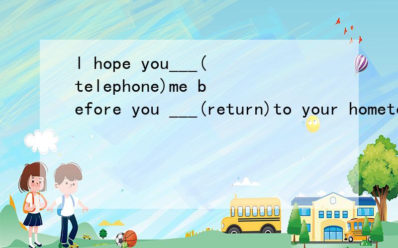 l hope you___(telephone)me before you ___(return)to your hometown