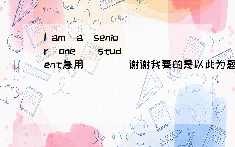 I am  a  senior  one    student急用        谢谢我要的是以此为题目的英语作文            谢谢~！