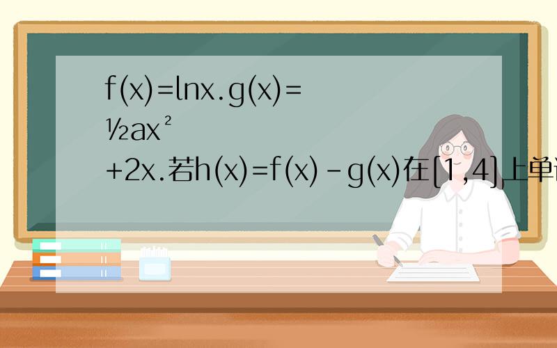 f(x)=lnx.g(x)=½ax²+2x.若h(x)=f(x)-g(x)在[1,4]上单调减,求a的范围