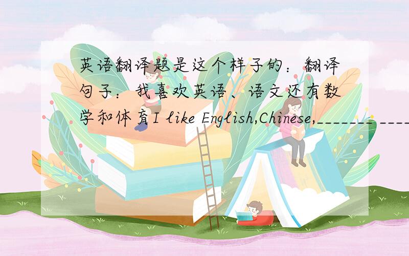 英语翻译题是这个样子的：翻译句子：我喜欢英语、语文还有数学和体育I like English,Chinese,_______ _______ _______ math and PE.