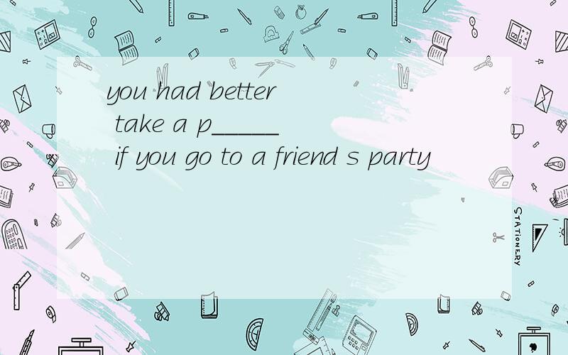 you had better take a p_____ if you go to a friend s party