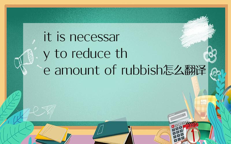 it is necessary to reduce the amount of rubbish怎么翻译