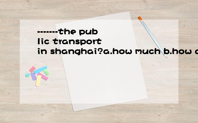 -------the public transport in shanghai?a.how much b.how about c.what's like d.what is