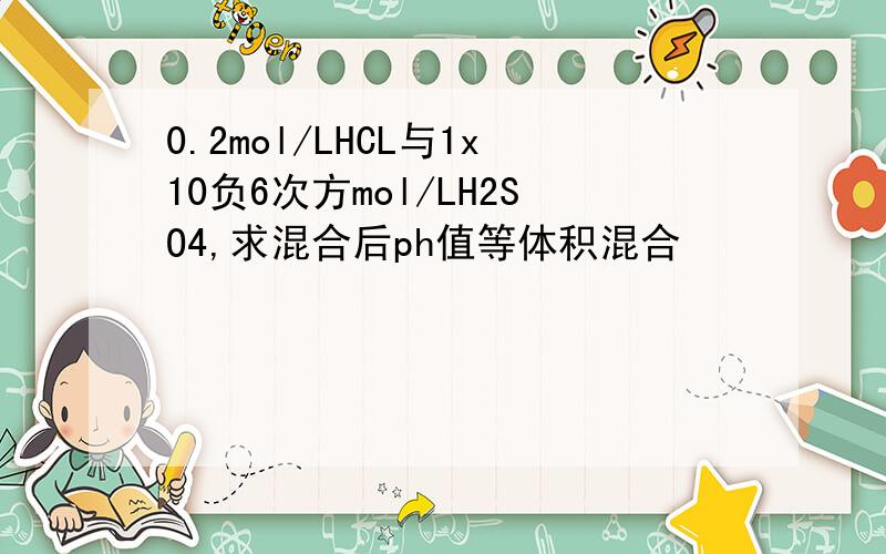 0.2mol/LHCL与1x10负6次方mol/LH2SO4,求混合后ph值等体积混合