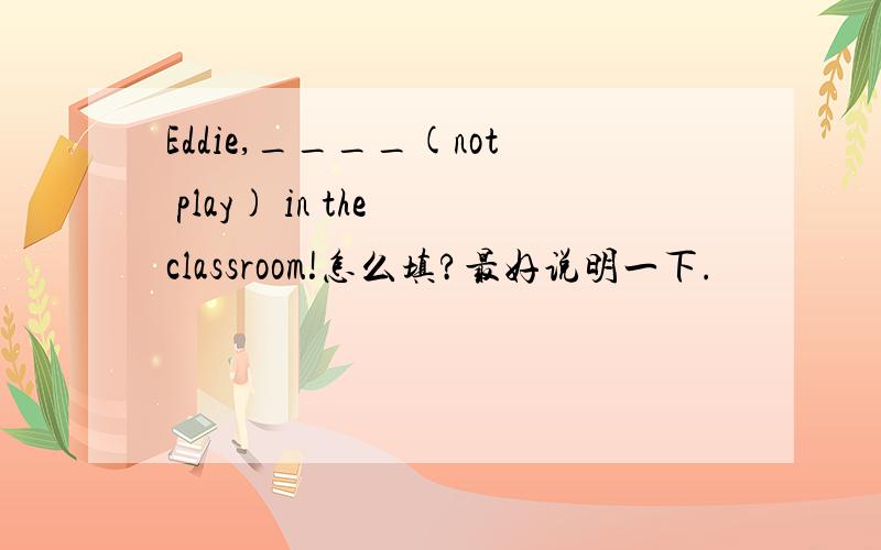 Eddie,____(not play) in the classroom!怎么填?最好说明一下.
