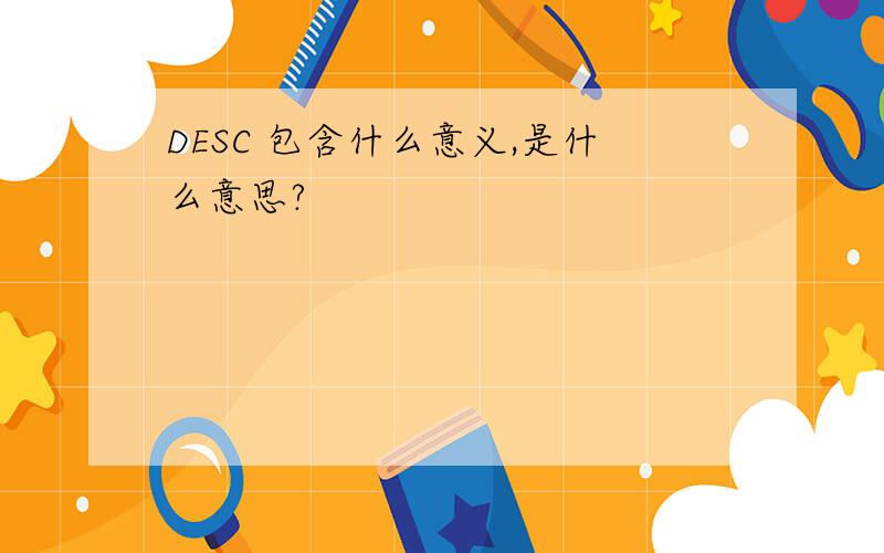 DESC 包含什么意义,是什么意思?