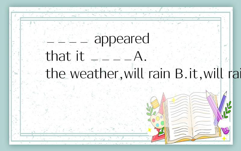 ____ appeared that it ____A.the weather,will rain B.it,will rainC.the sky,would rainD.it,would rain