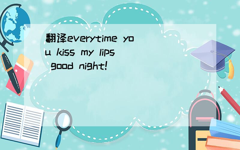 翻译everytime you kiss my lips good night!