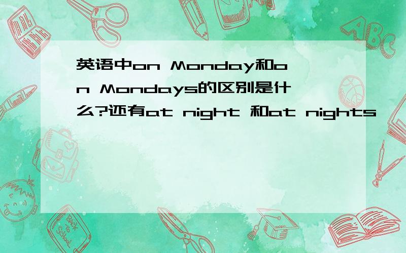 英语中on Monday和on Mondays的区别是什么?还有at night 和at nights