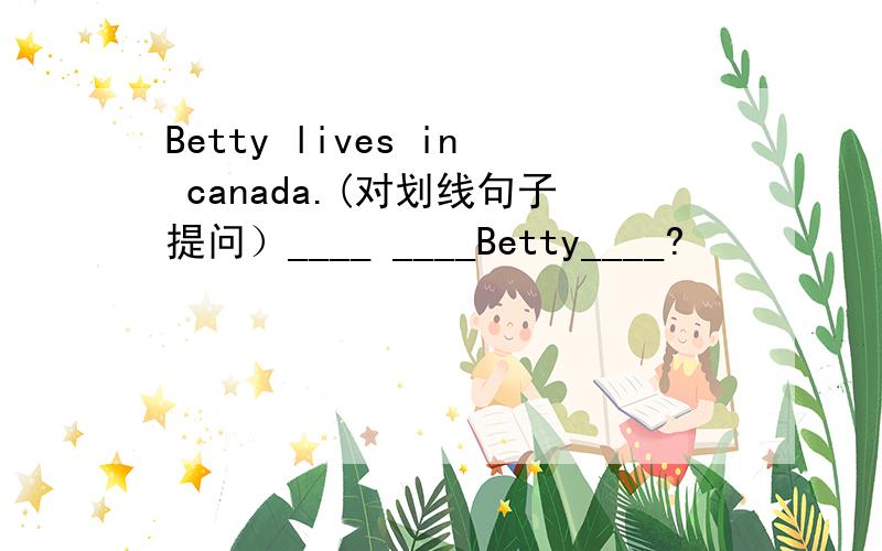 Betty lives in canada.(对划线句子提问）____ ____Betty____?
