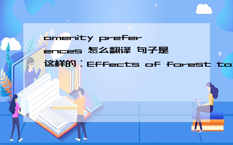 amenity preferences 怎么翻译 句子是这样的：Effects of forest taxation and amenity preferences on no