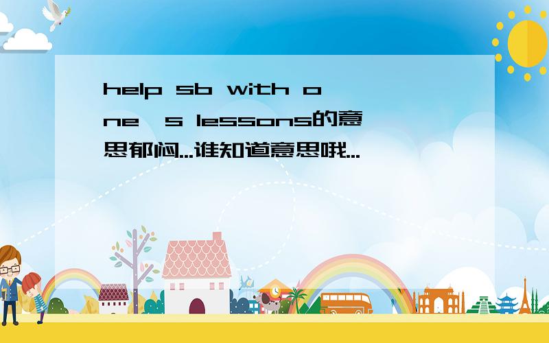 help sb with one's lessons的意思郁闷...谁知道意思哦...