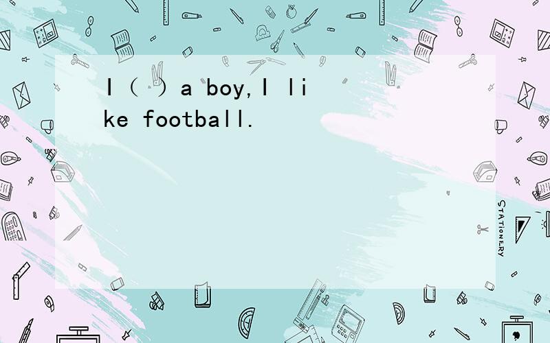 I（ ）a boy,I like football.