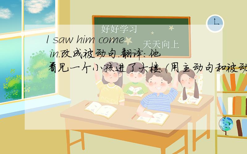 l saw him come in.改成被动句.翻译：他看见一个小孩进了大楼.（用主动句和被动句.）1)She encouraged me to try again.2)John made him  to tell everything.3)The two boys saw him to get on the train.4)They persuaded him to give u
